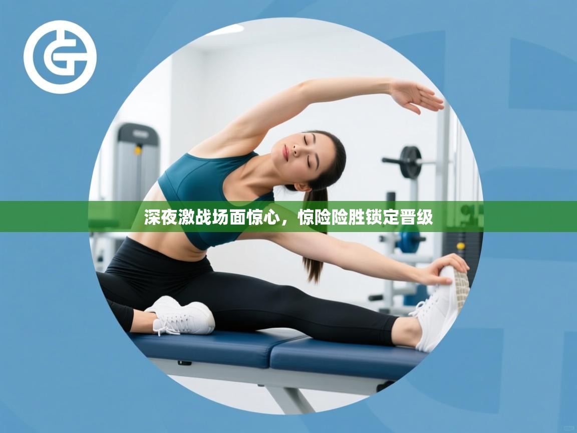 深夜激战场面惊心,惊险险胜锁定晋级 第2张