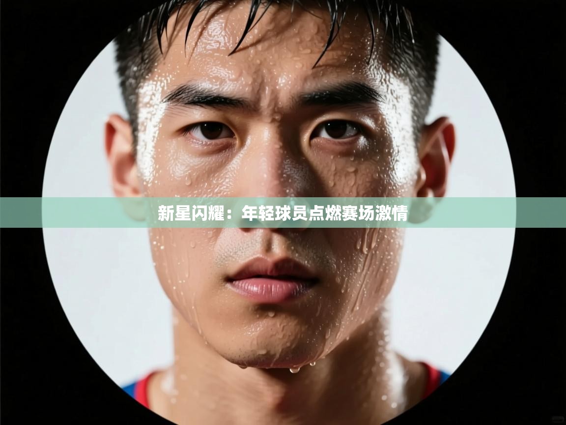 新星闪耀:年轻球员点燃赛场激情 第1张