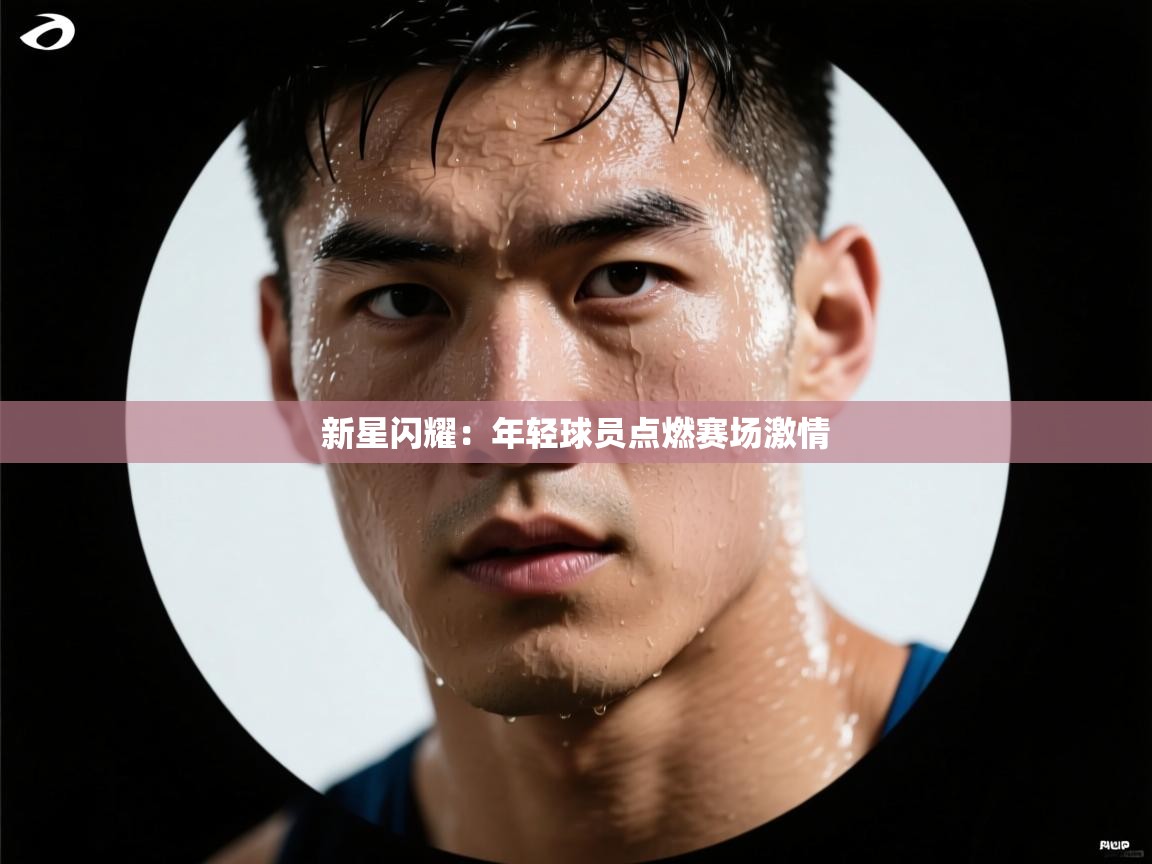 新星闪耀:年轻球员点燃赛场激情 第2张